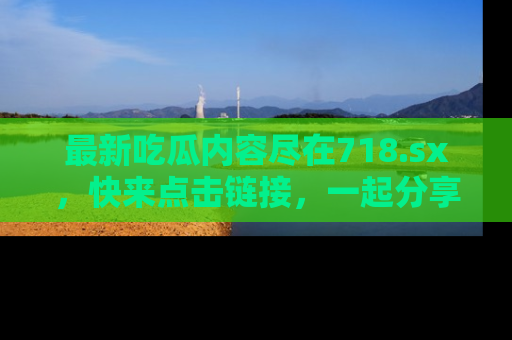 最新吃瓜内容尽在718.sx,快来点击链接,一起分享那些精彩瞬间!