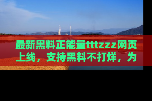 最新黑料正能量tttzzz网页上线,支持黑料不打烊,为你呈现丰富多彩的社会热议!