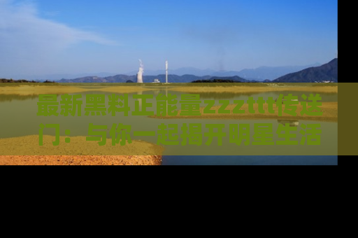 最新黑料正能量zzzttt传送门:与你一起揭开明星生活的神秘地址!