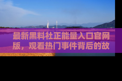 最新黑料社正能量入口官网版，观看热门事件背后的故事