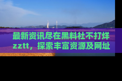 最新资讯尽在黑料社不打烊zztt,探索丰富资源及网址!