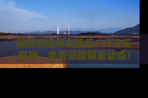 最新资讯尽在娱乐718吃瓜官网,免费追踪明星动态!